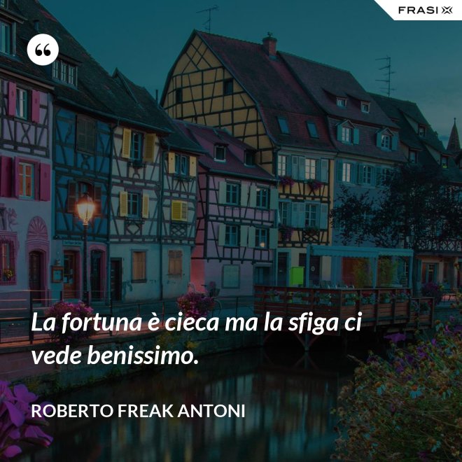 La fortuna è cieca ma la sfiga ci vede benissimo. - Roberto Freak Antoni