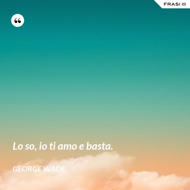 Lo so, io ti amo e basta. - George Wade