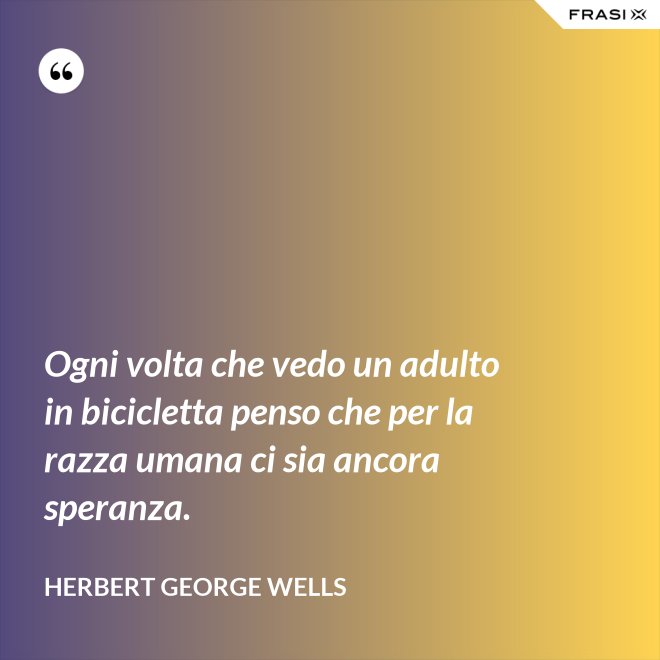Ogni volta che vedo un adulto in bicicletta penso che per la razza umana ci sia ancora speranza. - Herbert George Wells