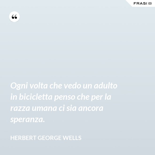 Ogni volta che vedo un adulto in bicicletta penso che per la razza umana ci sia ancora speranza. - Herbert George Wells