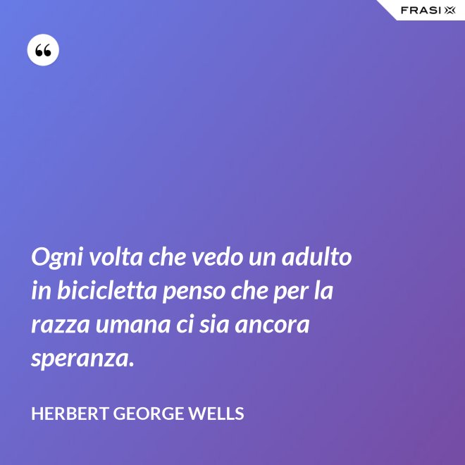 Ogni volta che vedo un adulto in bicicletta penso che per la razza umana ci sia ancora speranza. - Herbert George Wells