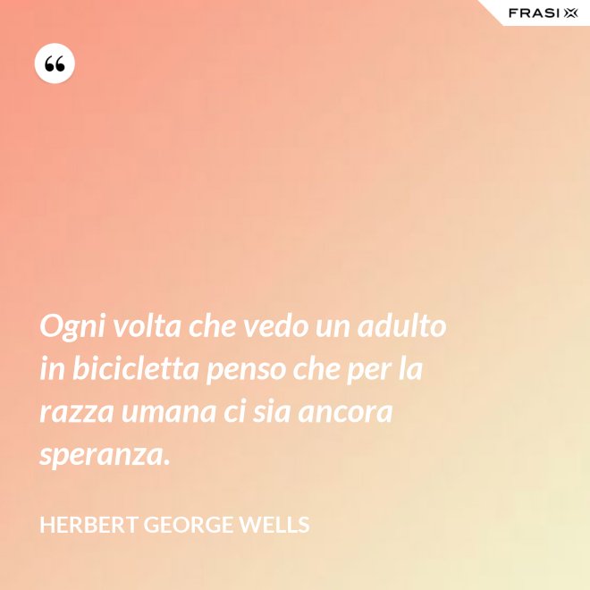 Ogni volta che vedo un adulto in bicicletta penso che per la razza umana ci sia ancora speranza. - Herbert George Wells