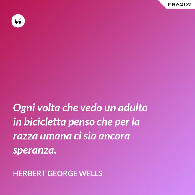 Ogni volta che vedo un adulto in bicicletta penso che per la razza umana ci sia ancora speranza. - Herbert George Wells