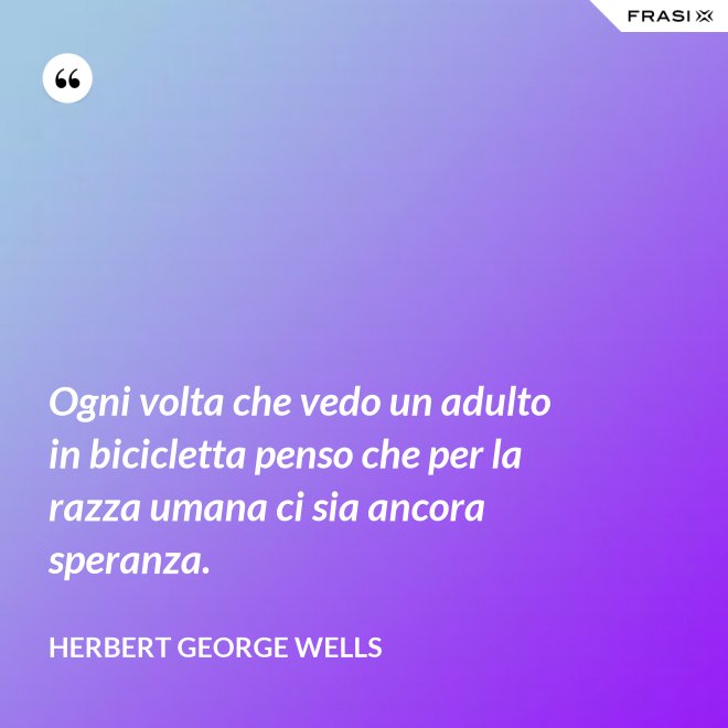 Ogni volta che vedo un adulto in bicicletta penso che per la razza umana ci sia ancora speranza. - Herbert George Wells