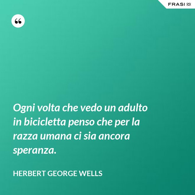 Ogni volta che vedo un adulto in bicicletta penso che per la razza umana ci sia ancora speranza. - Herbert George Wells