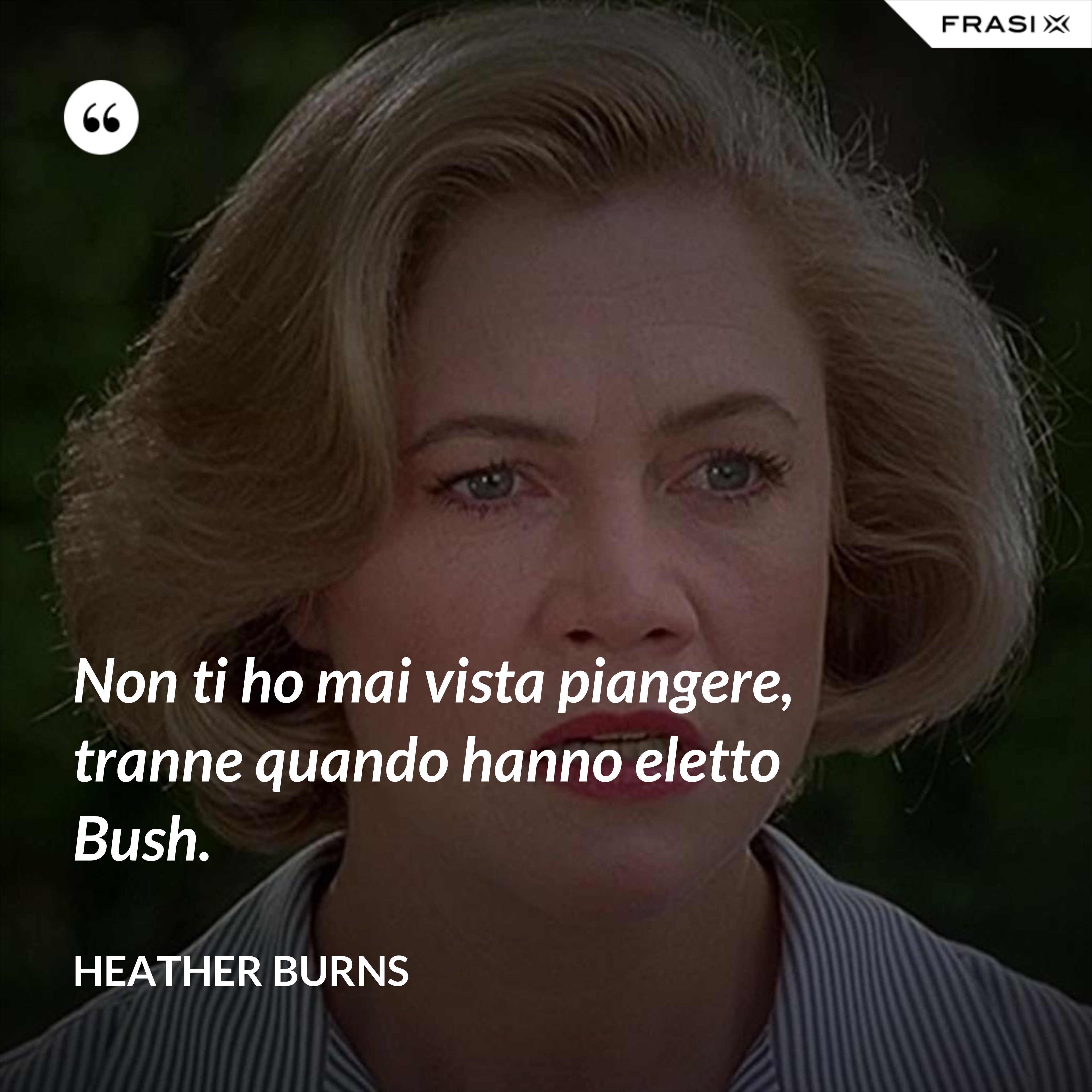 Non ti ho mai vista piangere, tranne quando hanno eletto Bush. - Heather Burns