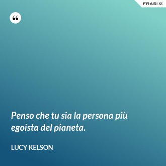 Penso che tu sia la persona più egoista del pianeta. - Lucy Kelson