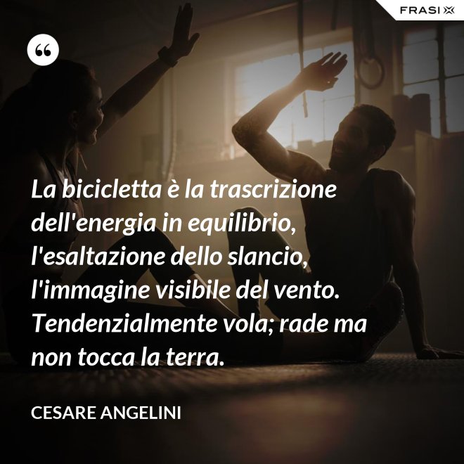 La bicicletta è la trascrizione dell'energia in equilibrio, l'esaltazione dello slancio, l'immagine visibile del vento. Tendenzialmente vola; rade ma non tocca la terra. - Cesare Angelini