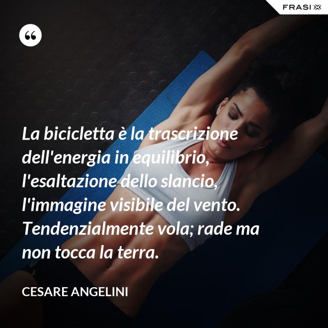 La bicicletta è la trascrizione dell'energia in equilibrio, l'esaltazione dello slancio, l'immagine visibile del vento. Tendenzialmente vola; rade ma non tocca la terra. - Cesare Angelini