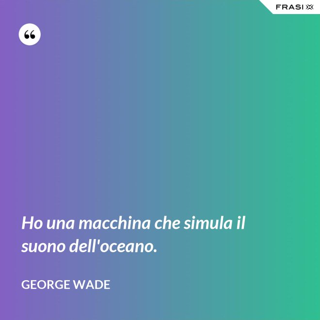 Ho una macchina che simula il suono dell'oceano. - George Wade