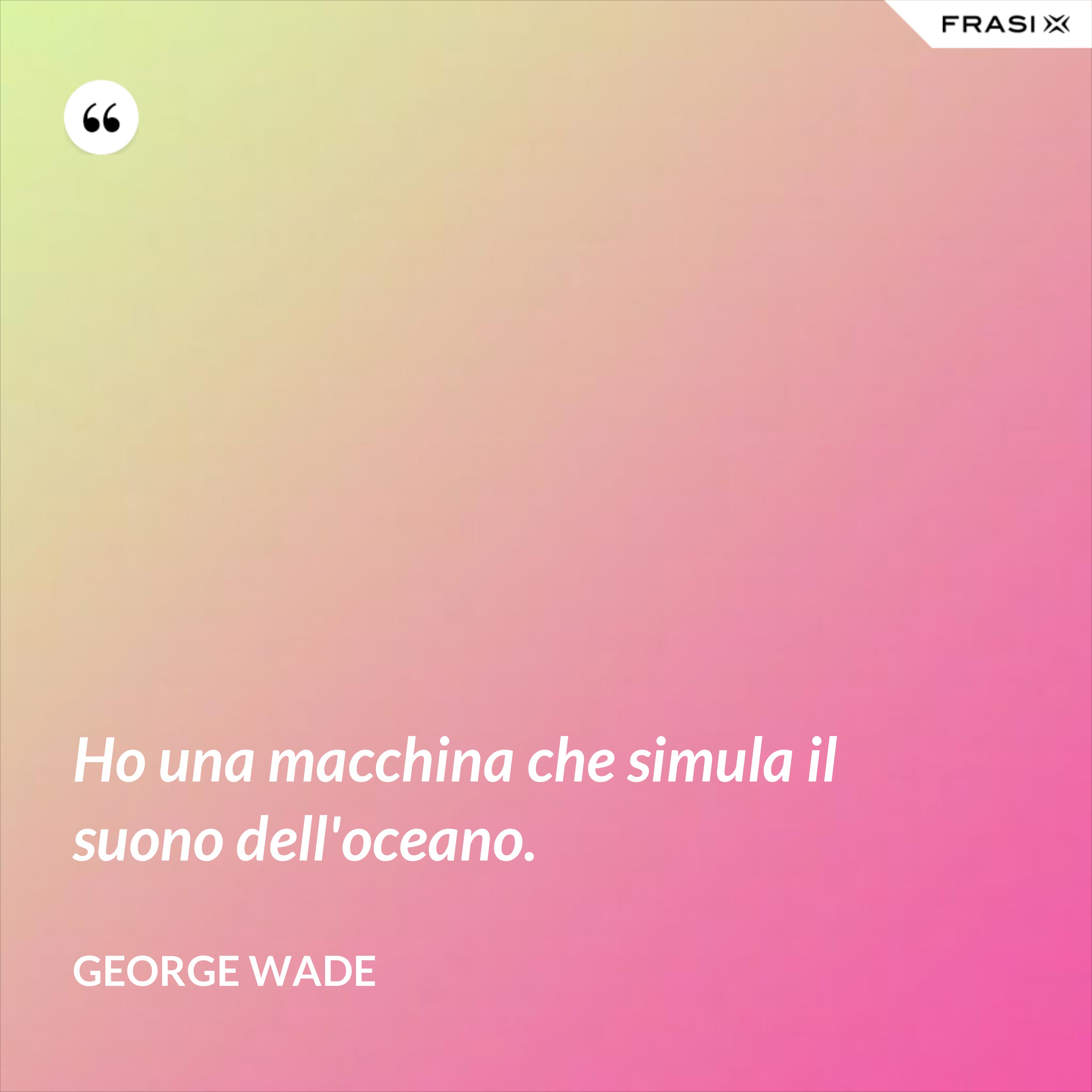 Ho una macchina che simula il suono dell'oceano. - George Wade