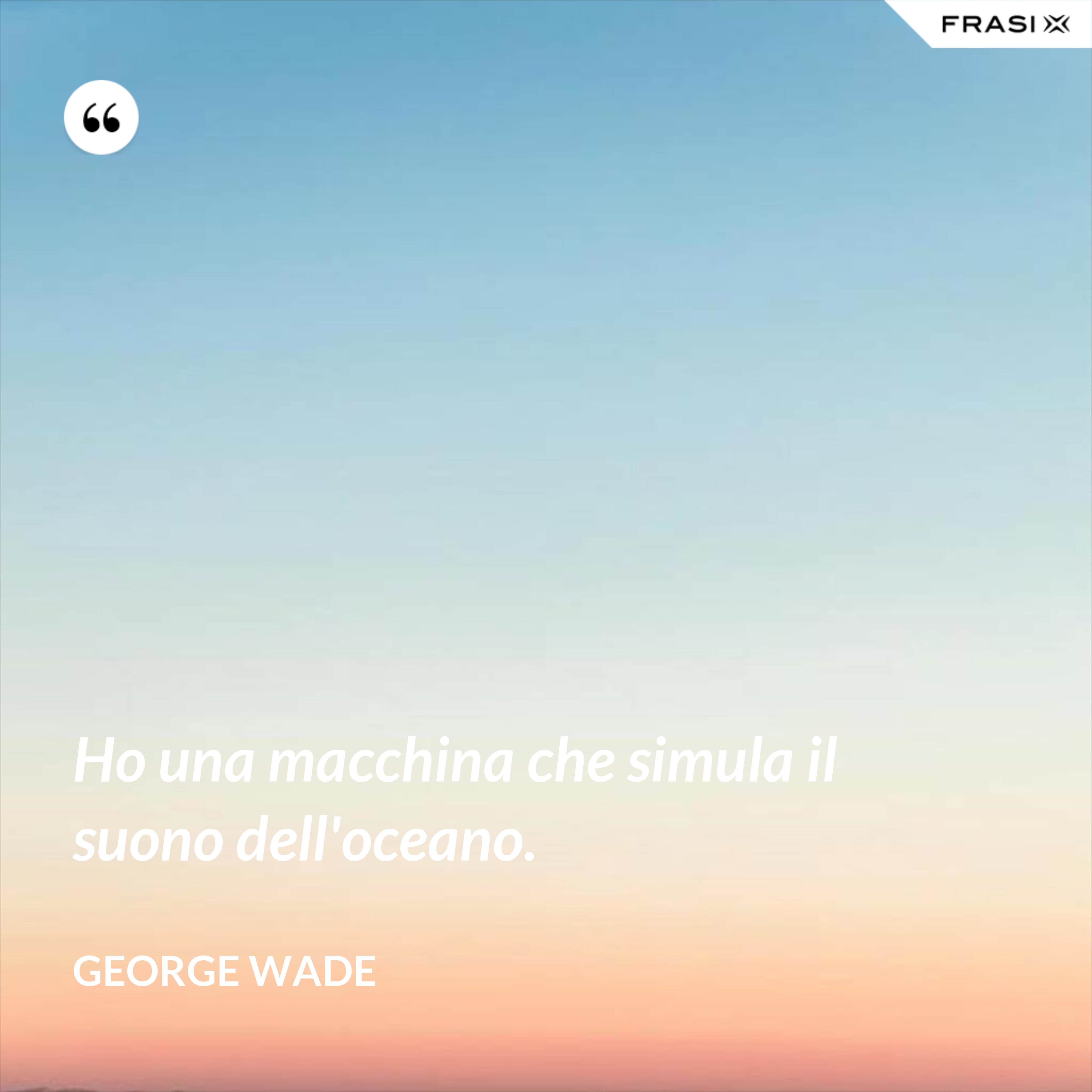 Ho una macchina che simula il suono dell'oceano. - George Wade