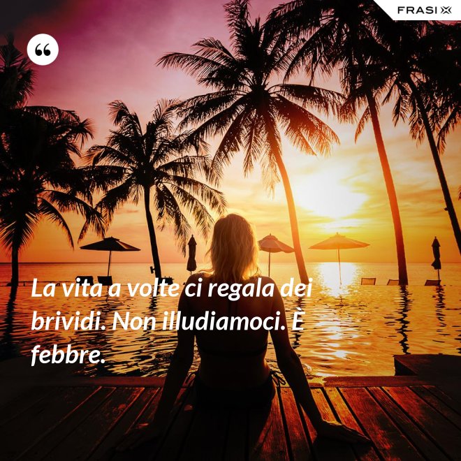La vita a volte ci regala dei brividi. Non illudiamoci. È febbre. - Anonimo