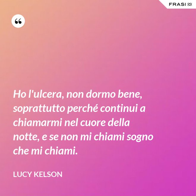 Ho l'ulcera, non dormo bene, soprattutto perché continui a chiamarmi nel cuore della notte, e se non mi chiami sogno che mi chiami. - Lucy Kelson