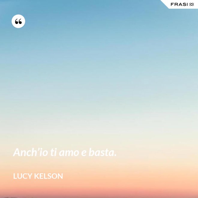 Anch’io ti amo e basta. - Lucy Kelson