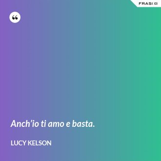 Anch’io ti amo e basta. - Lucy Kelson