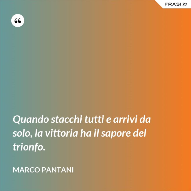 Quando stacchi tutti e arrivi da solo, la vittoria ha il sapore del trionfo. - Marco Pantani