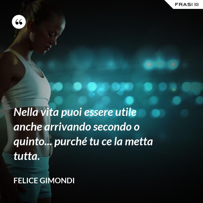 Nella vita puoi essere utile anche arrivando secondo o quinto... purché tu ce la metta tutta. - Felice Gimondi