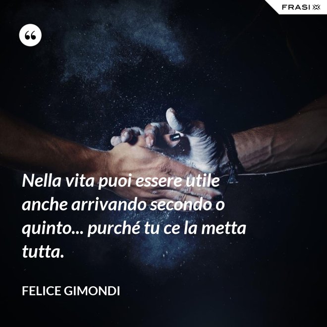 Nella vita puoi essere utile anche arrivando secondo o quinto... purché tu ce la metta tutta. - Felice Gimondi