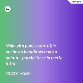 Nella vita puoi essere utile anche arrivando secondo o quinto... purché tu ce la metta tutta. - Felice Gimondi