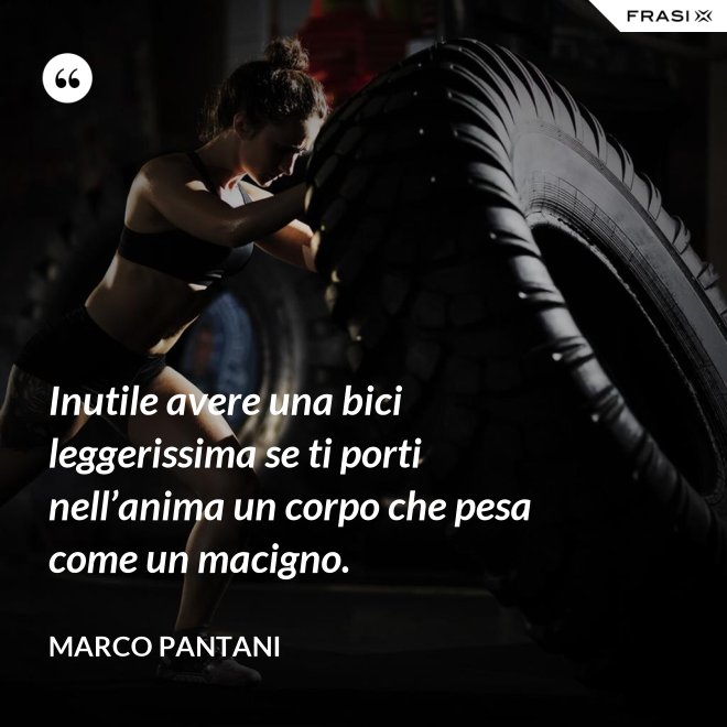 Inutile avere una bici leggerissima se ti porti nell’anima un corpo che pesa come un macigno. - Marco Pantani