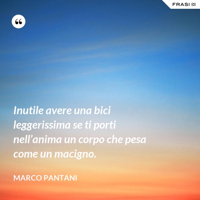 Inutile avere una bici leggerissima se ti porti nell’anima un corpo che pesa come un macigno. - Marco Pantani