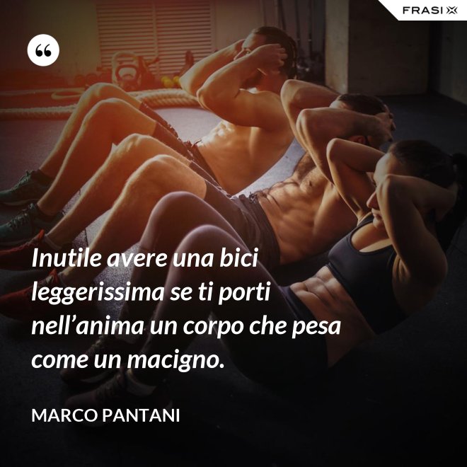 Inutile avere una bici leggerissima se ti porti nell’anima un corpo che pesa come un macigno. - Marco Pantani
