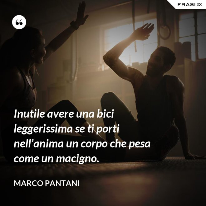Inutile avere una bici leggerissima se ti porti nell’anima un corpo che pesa come un macigno. - Marco Pantani