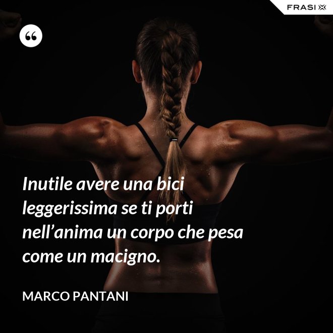 Inutile avere una bici leggerissima se ti porti nell’anima un corpo che pesa come un macigno. - Marco Pantani