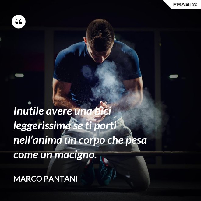 Inutile avere una bici leggerissima se ti porti nell’anima un corpo che pesa come un macigno. - Marco Pantani