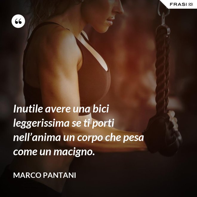 Inutile avere una bici leggerissima se ti porti nell’anima un corpo che pesa come un macigno. - Marco Pantani
