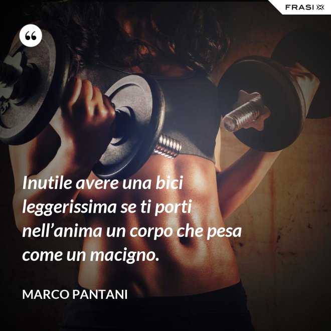 Inutile avere una bici leggerissima se ti porti nell’anima un corpo che pesa come un macigno. - Marco Pantani