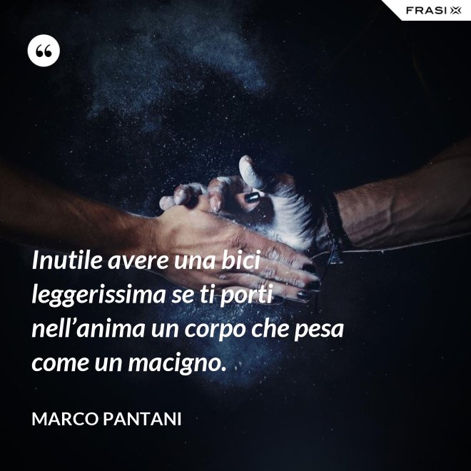 Inutile avere una bici leggerissima se ti porti nell’anima un corpo che pesa come un macigno. - Marco Pantani