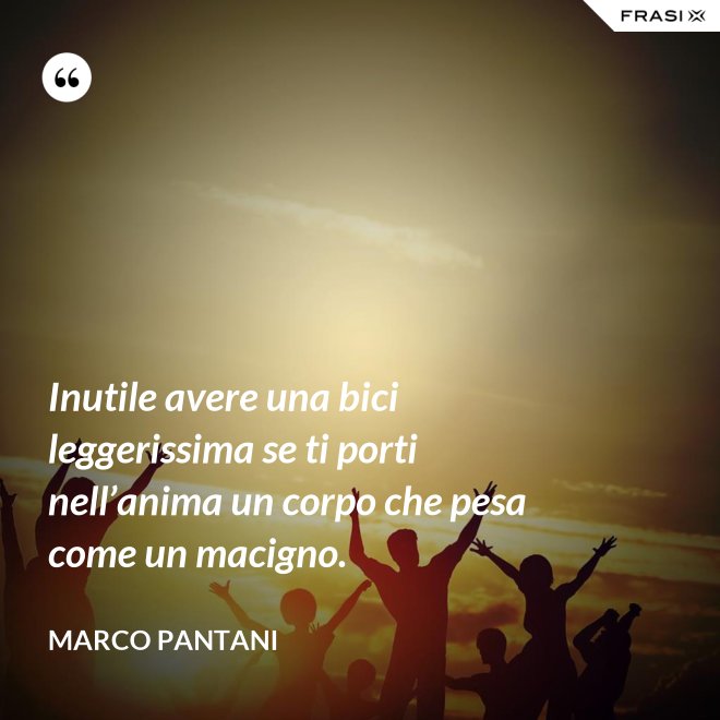 Inutile avere una bici leggerissima se ti porti nell’anima un corpo che pesa come un macigno. - Marco Pantani