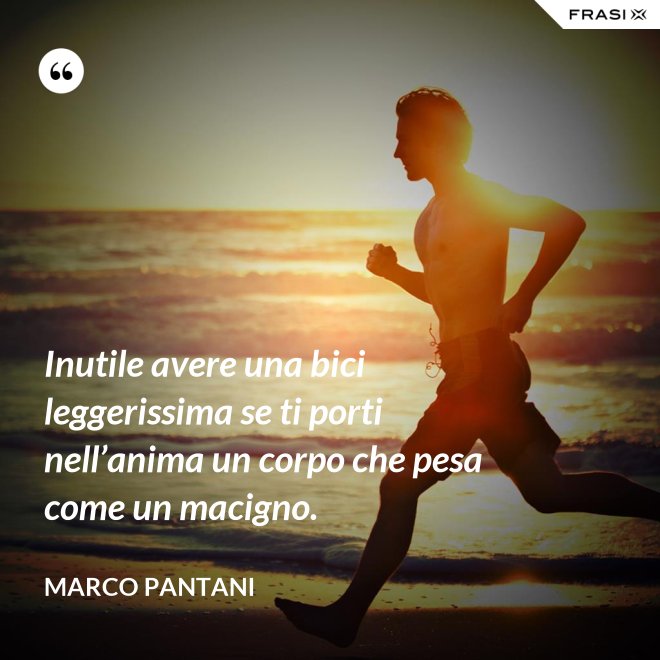 Inutile avere una bici leggerissima se ti porti nell’anima un corpo che pesa come un macigno. - Marco Pantani