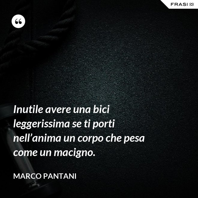 Inutile avere una bici leggerissima se ti porti nell’anima un corpo che pesa come un macigno. - Marco Pantani