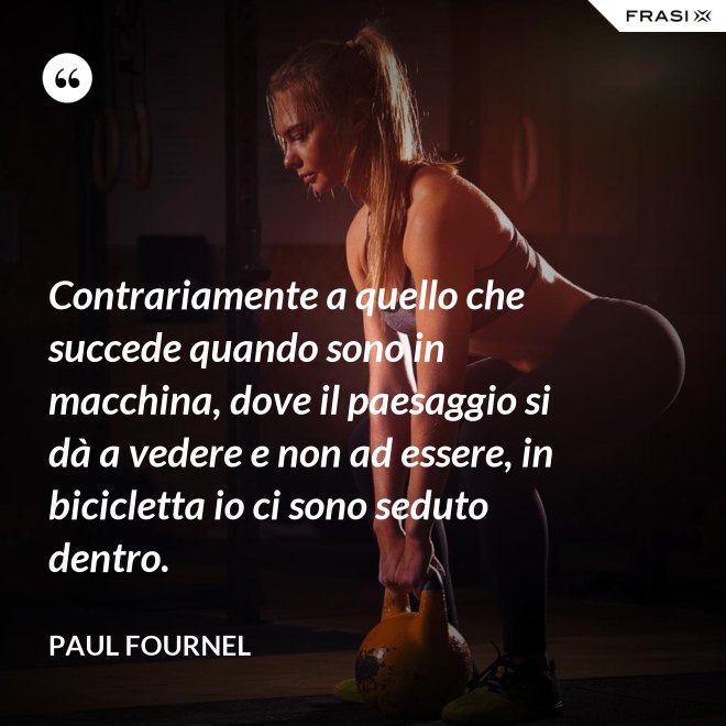 Contrariamente a quello che succede quando sono in macchina, dove il paesaggio si dà a vedere e non ad essere, in bicicletta io ci sono seduto dentro. - Paul Fournel