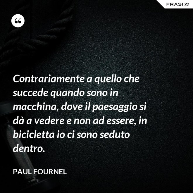 Contrariamente a quello che succede quando sono in macchina, dove il paesaggio si dà a vedere e non ad essere, in bicicletta io ci sono seduto dentro. - Paul Fournel