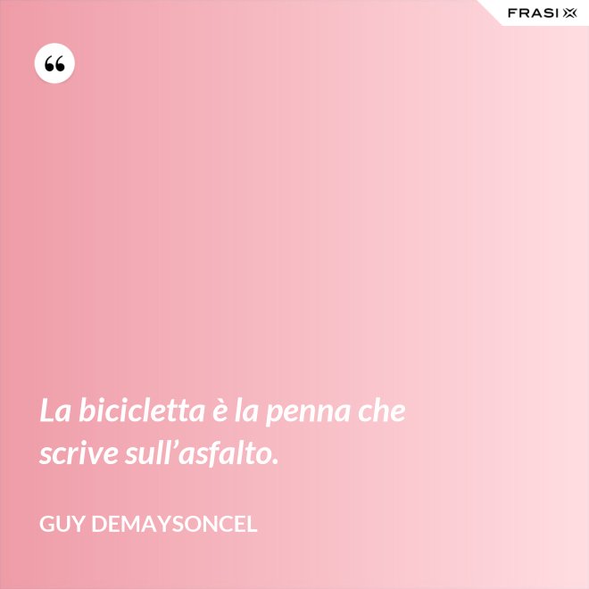 La bicicletta è la penna che scrive sull’asfalto. - Guy Demaysoncel
