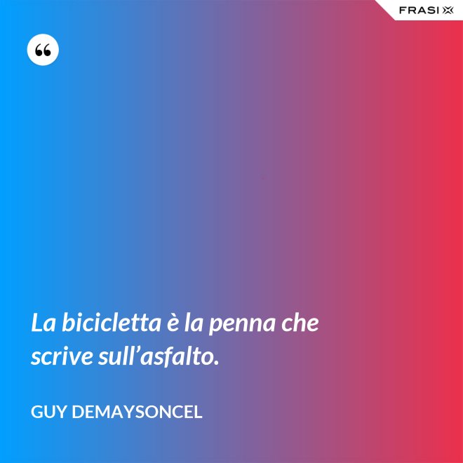 La bicicletta è la penna che scrive sull’asfalto. - Guy Demaysoncel