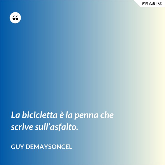 La bicicletta è la penna che scrive sull’asfalto. - Guy Demaysoncel