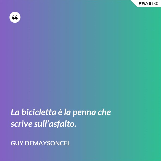 La bicicletta è la penna che scrive sull’asfalto. - Guy Demaysoncel