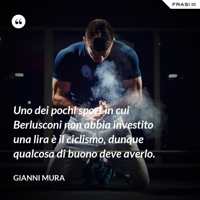 Uno dei pochi sport in cui Berlusconi non abbia investito una lira è il ciclismo, dunque qualcosa di buono deve averlo. - Gianni Mura