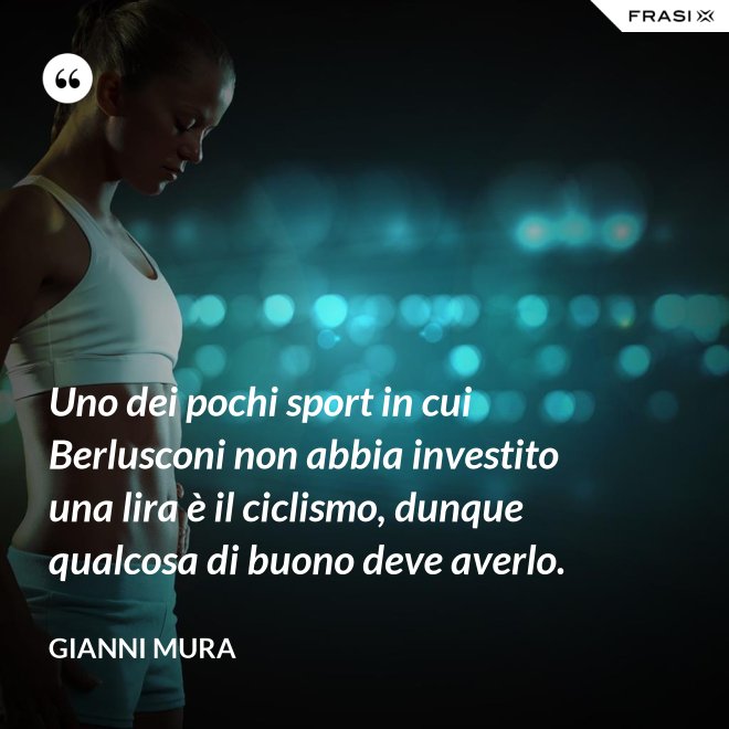 Uno dei pochi sport in cui Berlusconi non abbia investito una lira è il ciclismo, dunque qualcosa di buono deve averlo. - Gianni Mura