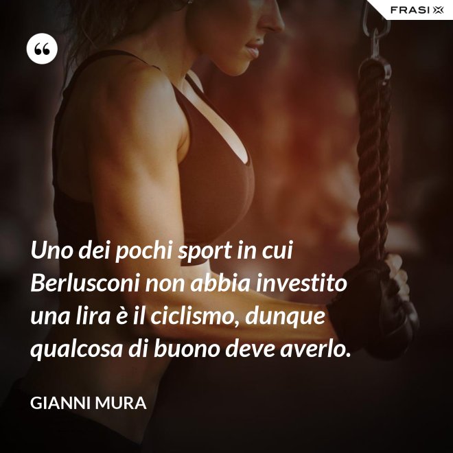 Uno dei pochi sport in cui Berlusconi non abbia investito una lira è il ciclismo, dunque qualcosa di buono deve averlo. - Gianni Mura