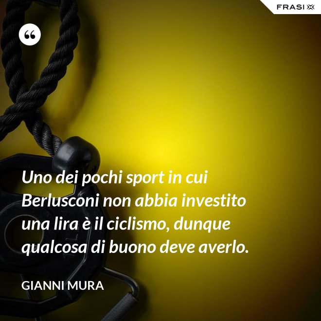 Uno dei pochi sport in cui Berlusconi non abbia investito una lira è il ciclismo, dunque qualcosa di buono deve averlo. - Gianni Mura