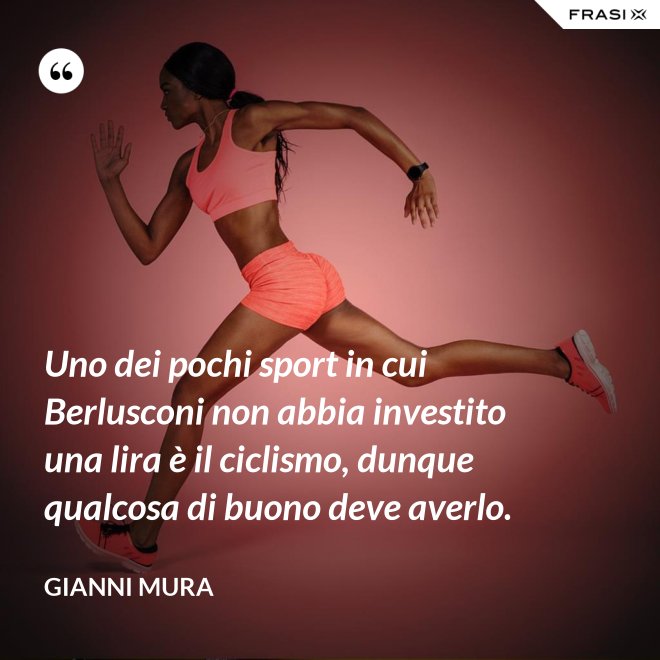 Uno dei pochi sport in cui Berlusconi non abbia investito una lira è il ciclismo, dunque qualcosa di buono deve averlo. - Gianni Mura