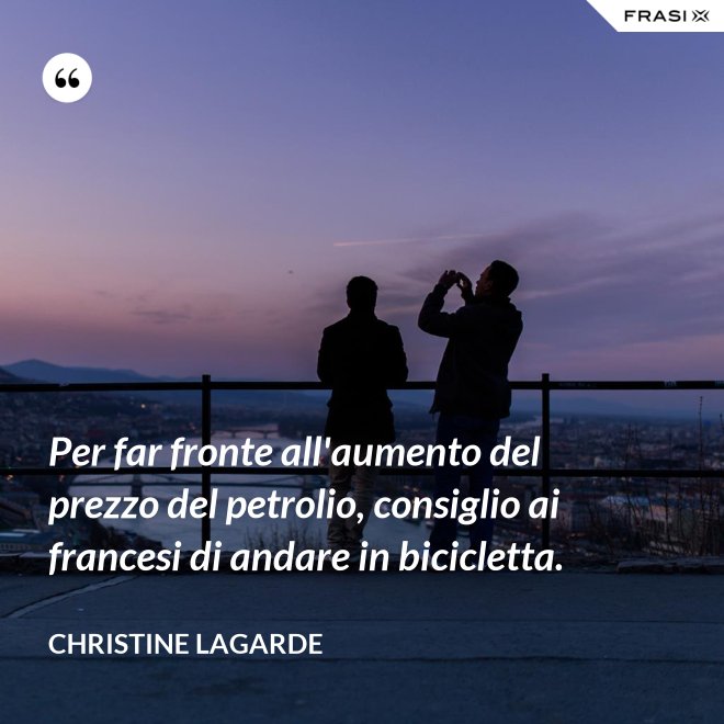 Per far fronte all'aumento del prezzo del petrolio, consiglio ai francesi di andare in bicicletta. - Christine Lagarde
