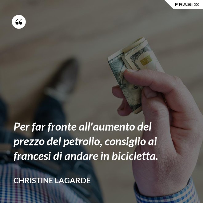 Per far fronte all'aumento del prezzo del petrolio, consiglio ai francesi di andare in bicicletta. - Christine Lagarde