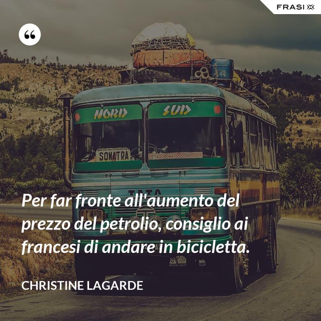 Per far fronte all'aumento del prezzo del petrolio, consiglio ai francesi di andare in bicicletta. - Christine Lagarde